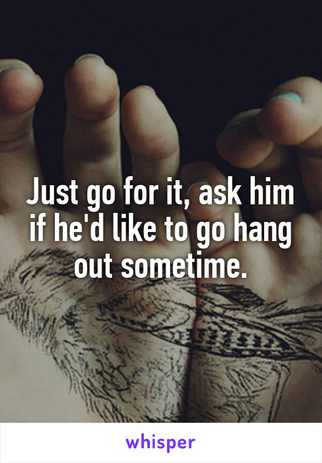 Just go for it, ask him if he'd like to go hang out sometime.