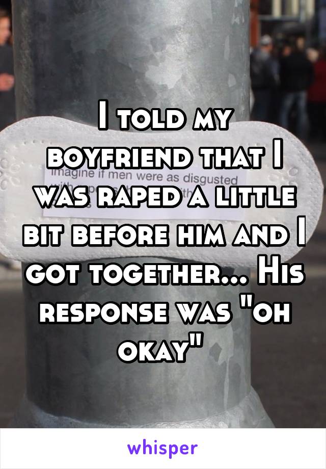 I told my boyfriend that I was raped a little bit before him and I got together... His response was "oh okay" 