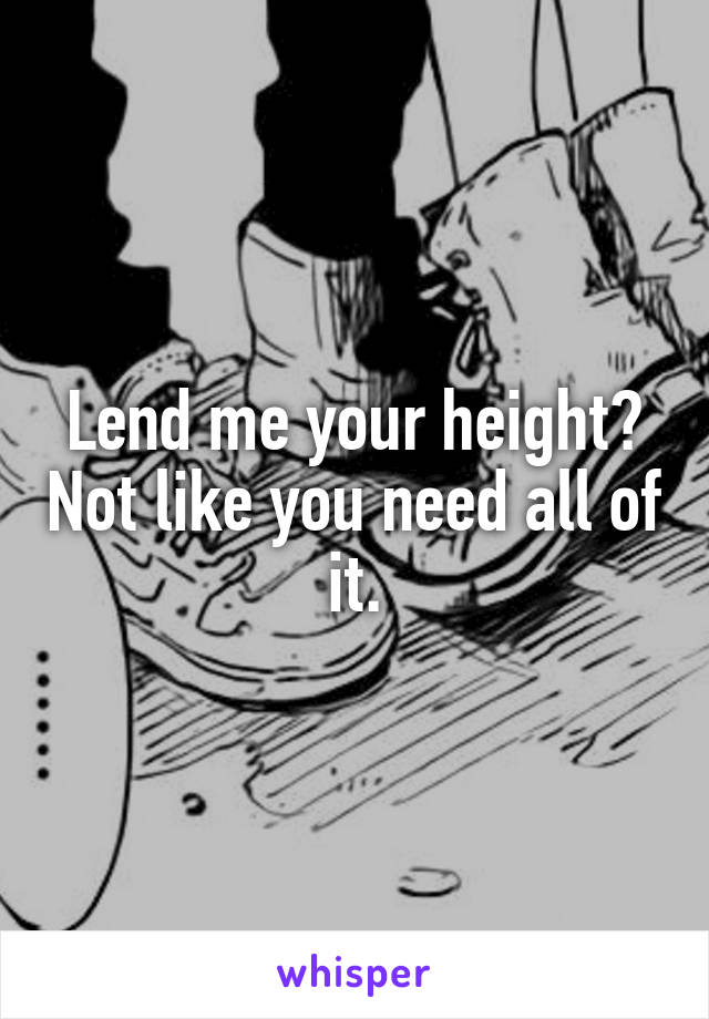 Lend me your height? Not like you need all of it.
