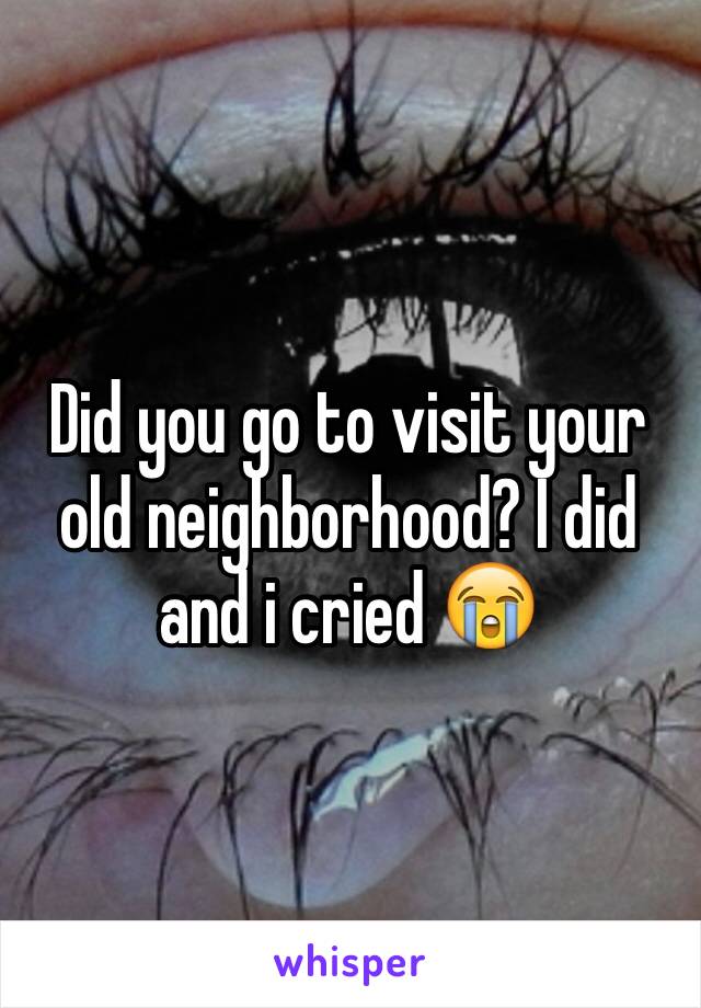 Did you go to visit your old neighborhood? I did and i cried 😭