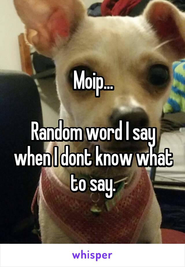 Moip...

Random word I say when I dont know what to say.