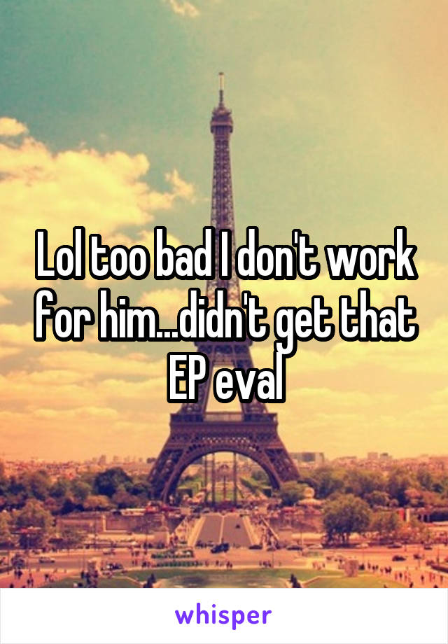 Lol too bad I don't work for him...didn't get that EP eval