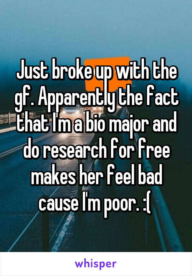 Just broke up with the gf. Apparently the fact that I'm a bio major and do research for free makes her feel bad cause I'm poor. :( 