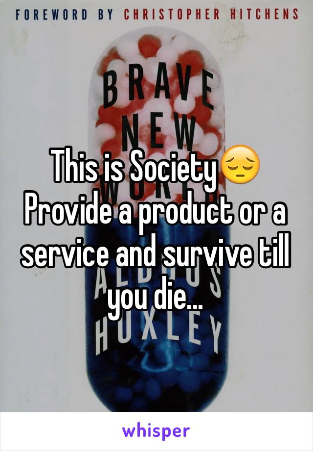 This is Society😔
Provide a product or a service and survive till you die...