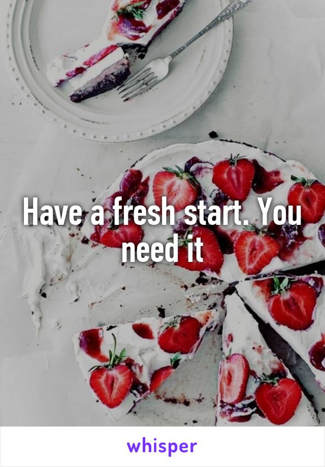 Have a fresh start. You need it