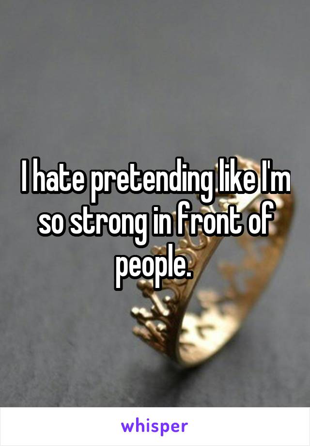 I hate pretending like I'm so strong in front of people. 