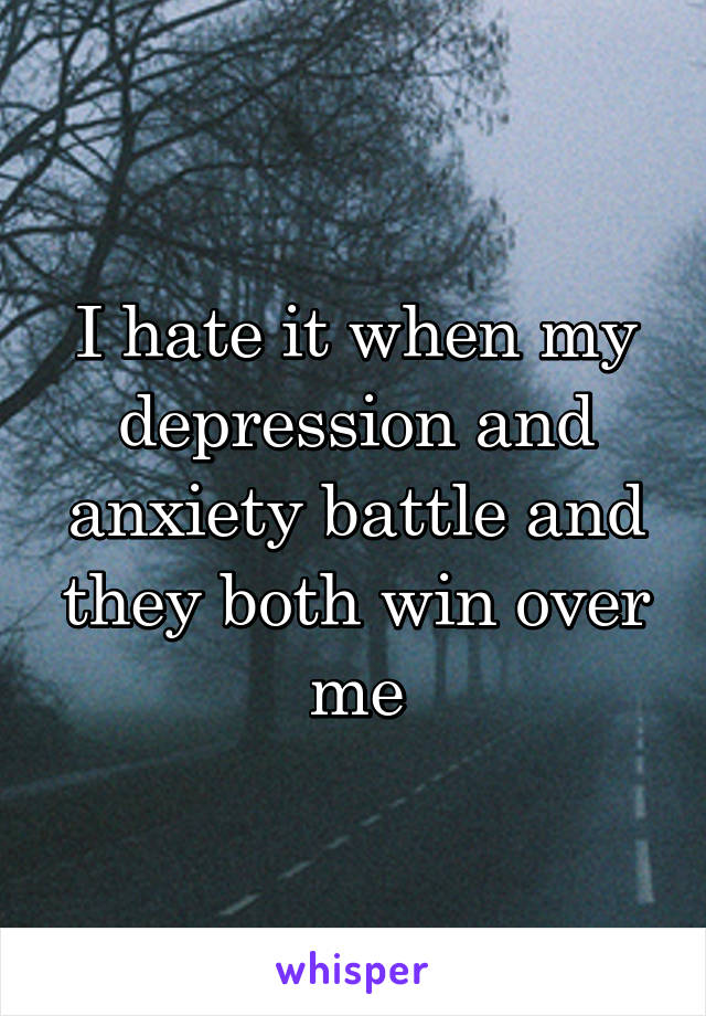 I hate it when my depression and anxiety battle and they both win over me
