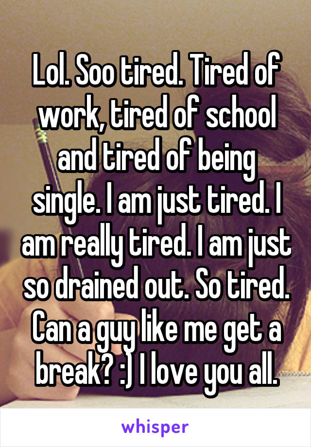 Lol. Soo tired. Tired of work, tired of school and tired of being single. I am just tired. I am really tired. I am just so drained out. So tired. Can a guy like me get a break? :) I love you all.