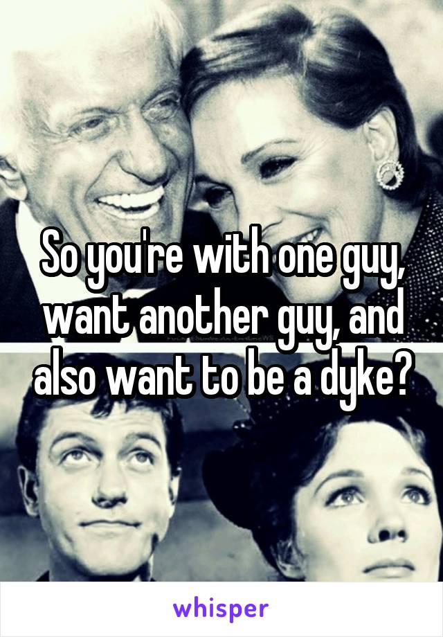 So you're with one guy, want another guy, and also want to be a dyke?