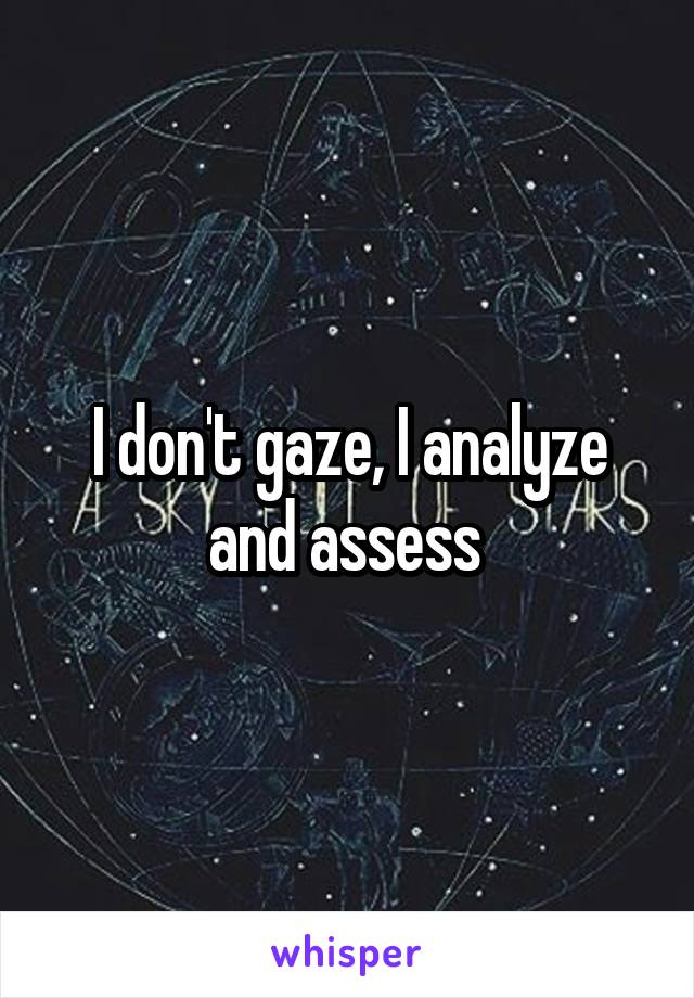 I don't gaze, I analyze and assess 
