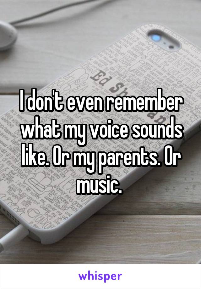 I don't even remember what my voice sounds like. Or my parents. Or music. 
