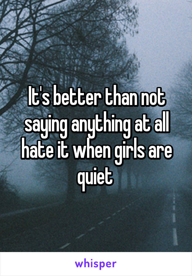 It's better than not saying anything at all hate it when girls are quiet 