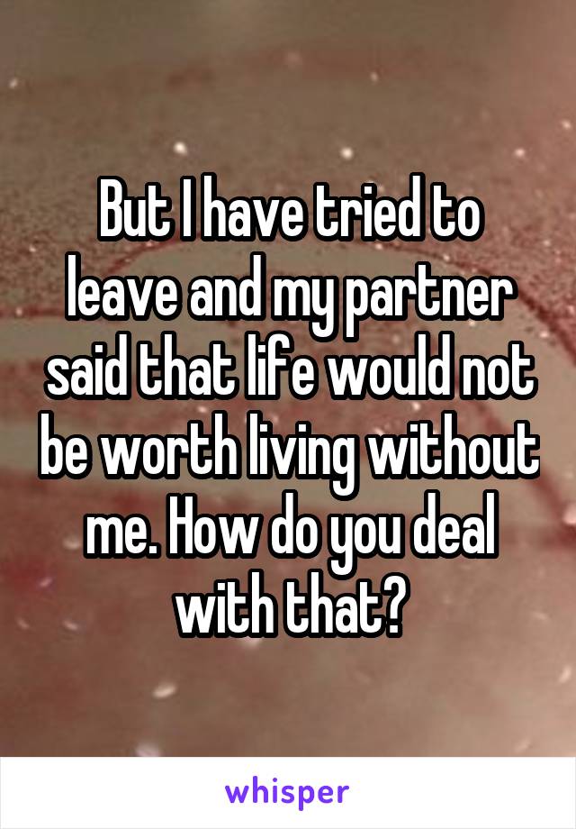 But I have tried to leave and my partner said that life would not be worth living without me. How do you deal with that?