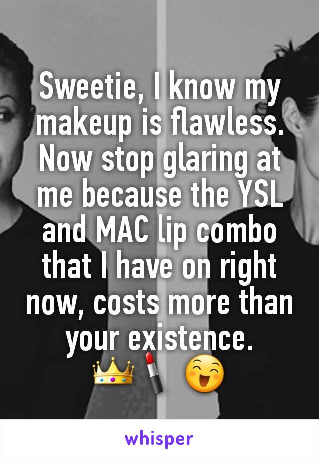 Sweetie, I know my makeup is flawless. Now stop glaring at me because the YSL and MAC lip combo that I have on right now, costs more than your existence.
👑💄😄