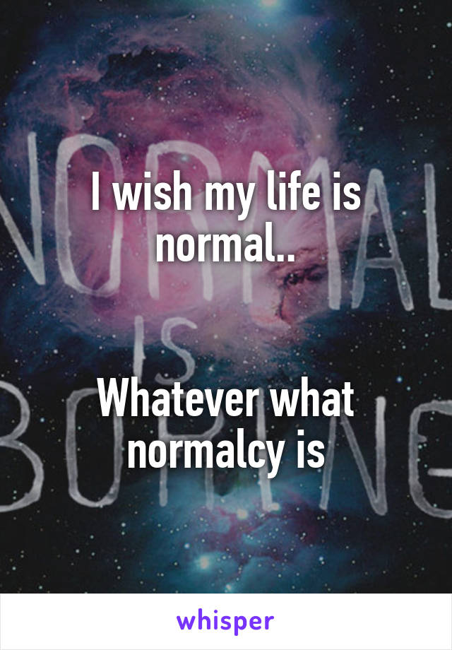 I wish my life is normal..


Whatever what normalcy is