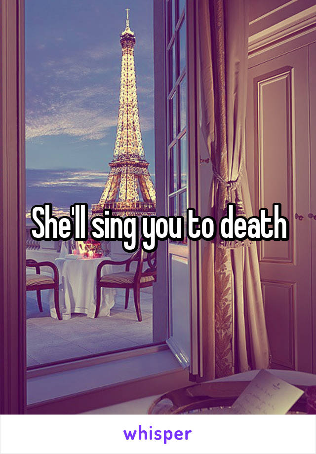 She'll sing you to death