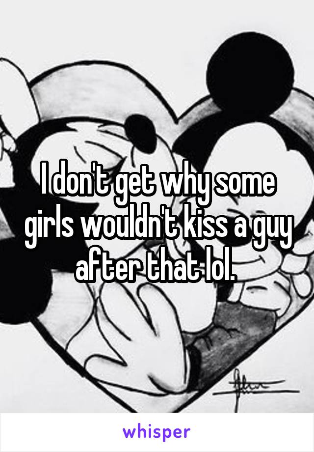 I don't get why some girls wouldn't kiss a guy after that lol. 