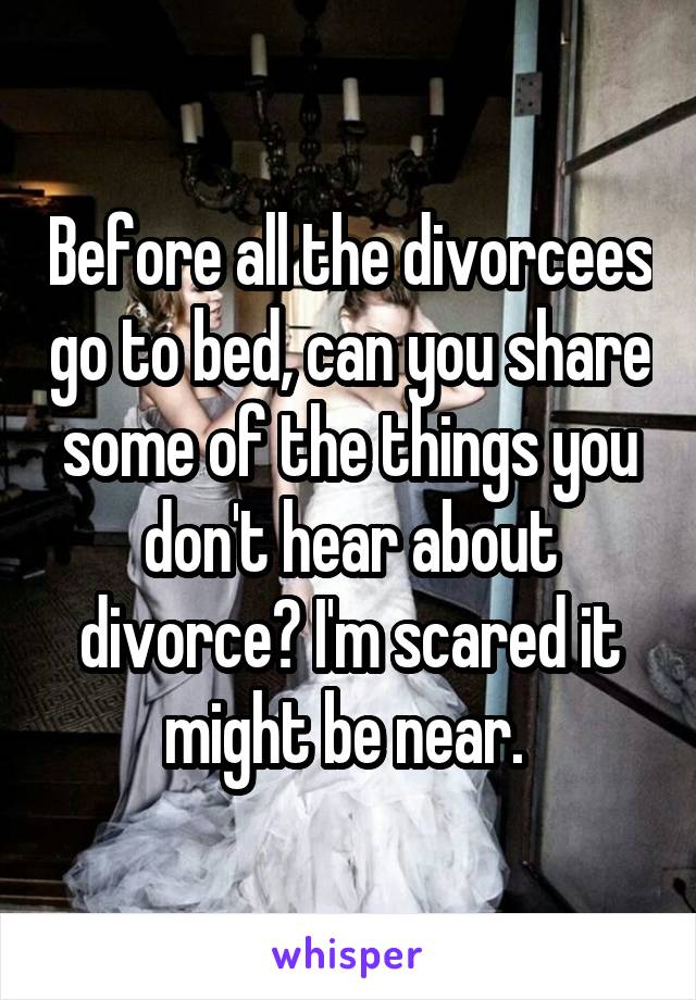 Before all the divorcees go to bed, can you share some of the things you don't hear about divorce? I'm scared it might be near. 
