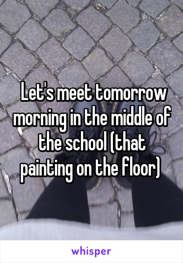  Let's meet tomorrow morning in the middle of the school (that painting on the floor) 