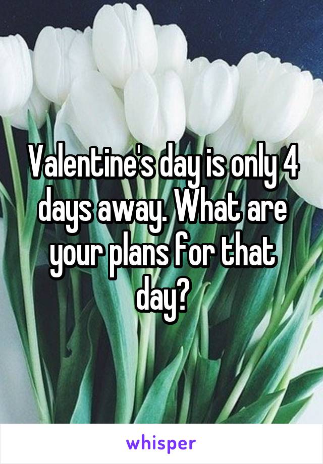 Valentine's day is only 4 days away. What are your plans for that day?