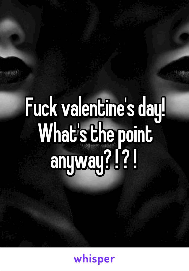 Fuck valentine's day! What's the point anyway? ! ? ! 