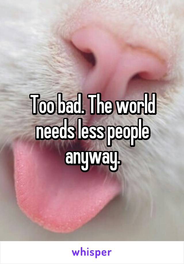 Too bad. The world needs less people anyway.