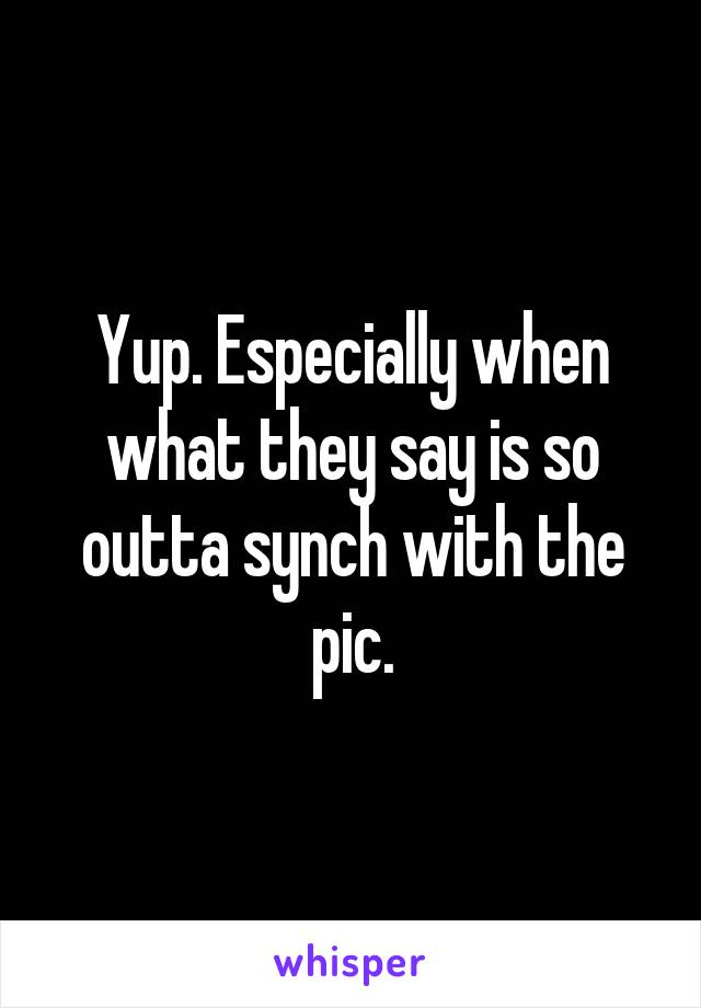 Yup. Especially when what they say is so outta synch with the pic.