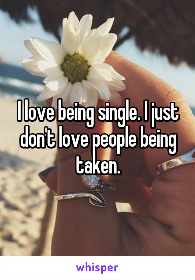 I love being single. I just don't love people being taken.