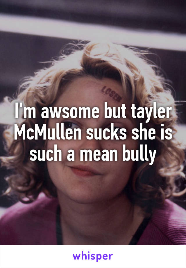 I'm awsome but tayler McMullen sucks she is such a mean bully