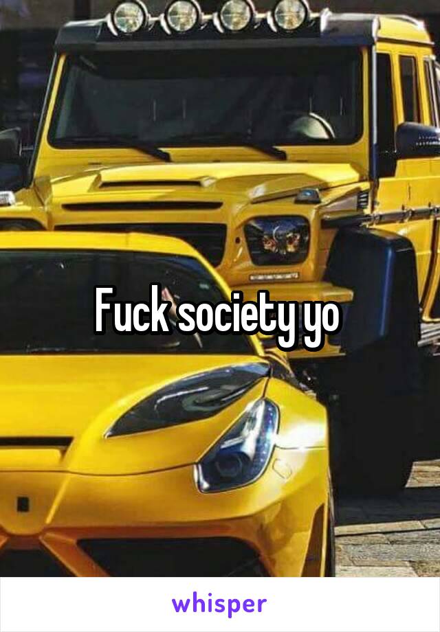 Fuck society yo 