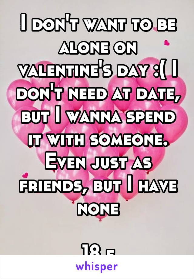 I don't want to be alone on valentine's day :( I don't need at date, but I wanna spend it with someone. Even just as friends, but I have none

18 f