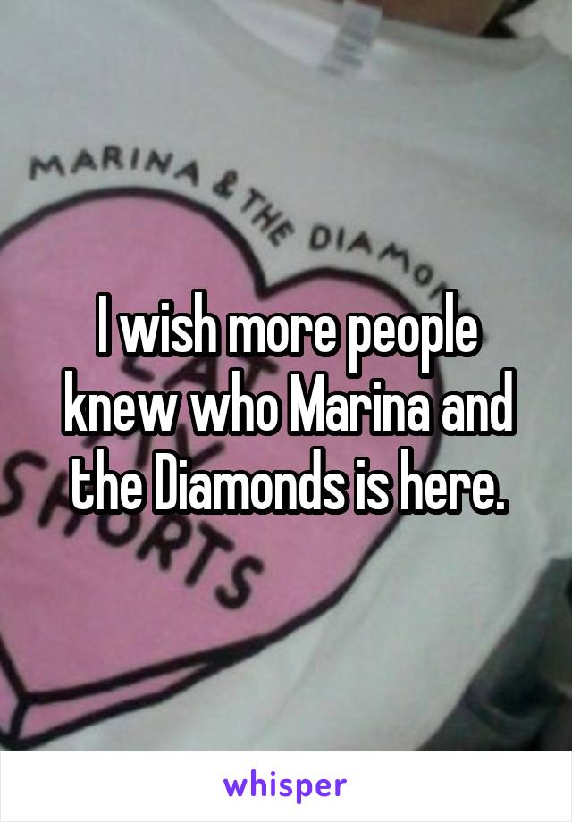 I wish more people knew who Marina and the Diamonds is here.