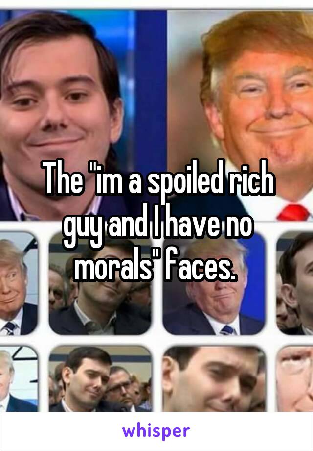 The "im a spoiled rich guy and I have no morals" faces. 