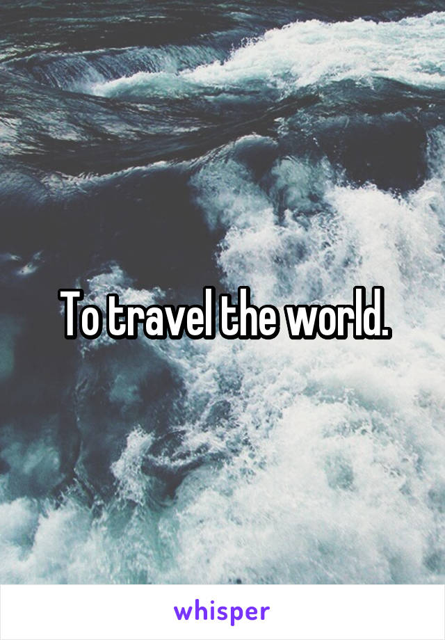 To travel the world.