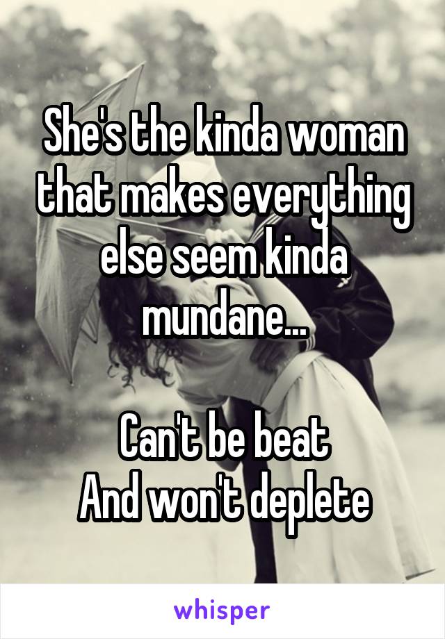She's the kinda woman that makes everything else seem kinda mundane...

Can't be beat
And won't deplete