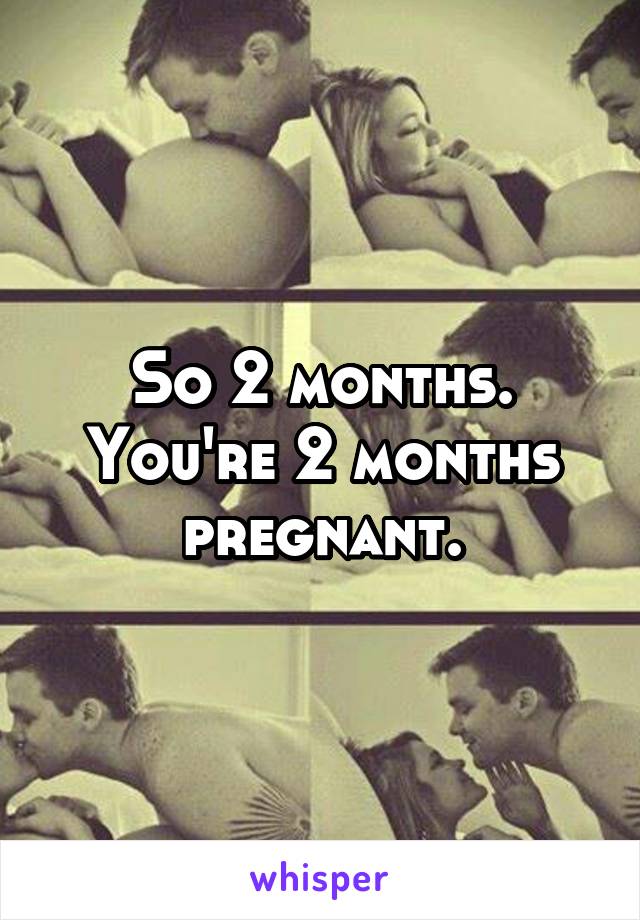 So 2 months. You're 2 months pregnant.