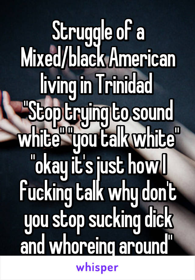 Struggle of a Mixed/black American living in Trinidad 
"Stop trying to sound white" "you talk white" "okay it's just how I fucking talk why don't you stop sucking dick and whoreing around" 