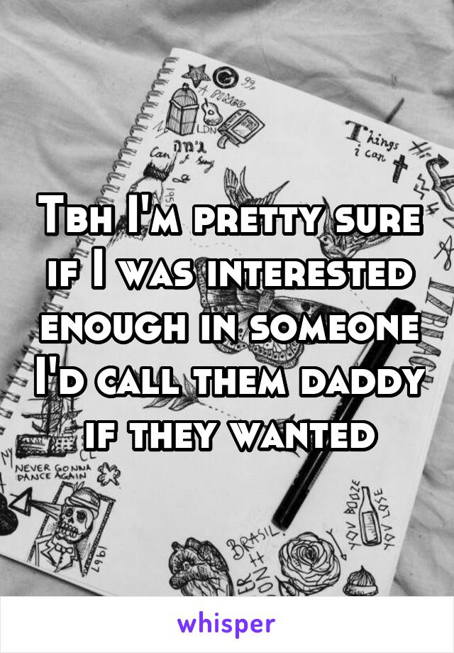 Tbh I'm pretty sure if I was interested enough in someone I'd call them daddy if they wanted