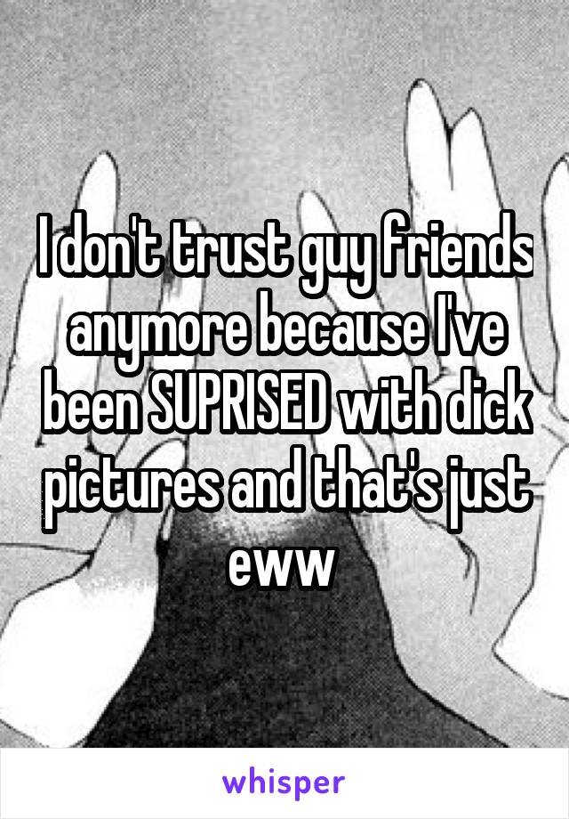 I don't trust guy friends anymore because I've been SUPRISED with dick pictures and that's just eww 