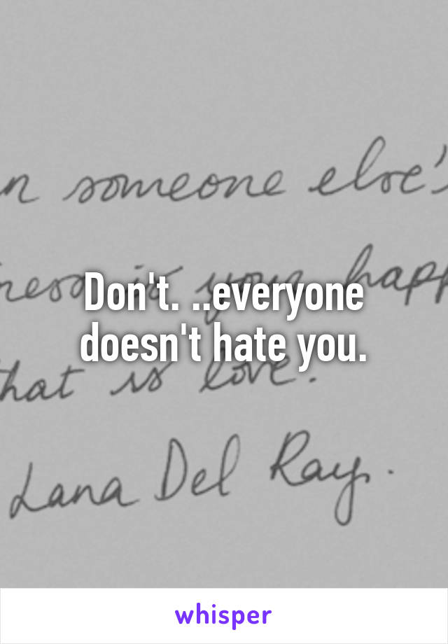 Don't. ..everyone doesn't hate you.
