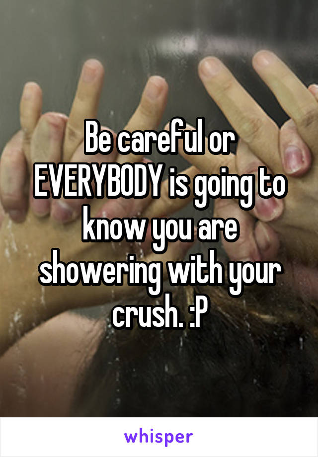 Be careful or EVERYBODY is going to know you are showering with your crush. :P