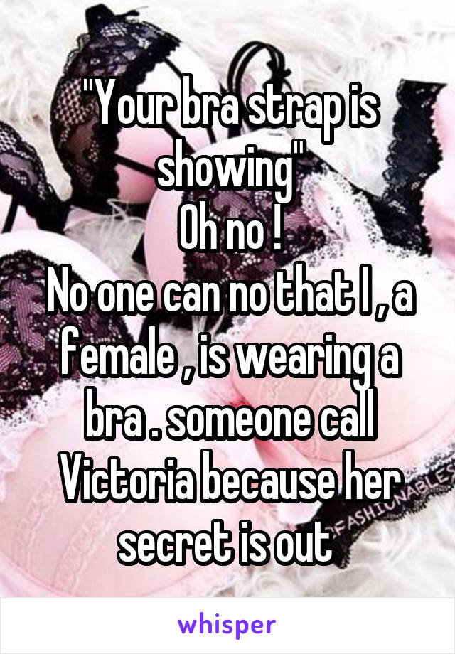 "Your bra strap is showing"
Oh no !
No one can no that I , a female , is wearing a bra . someone call Victoria because her secret is out 