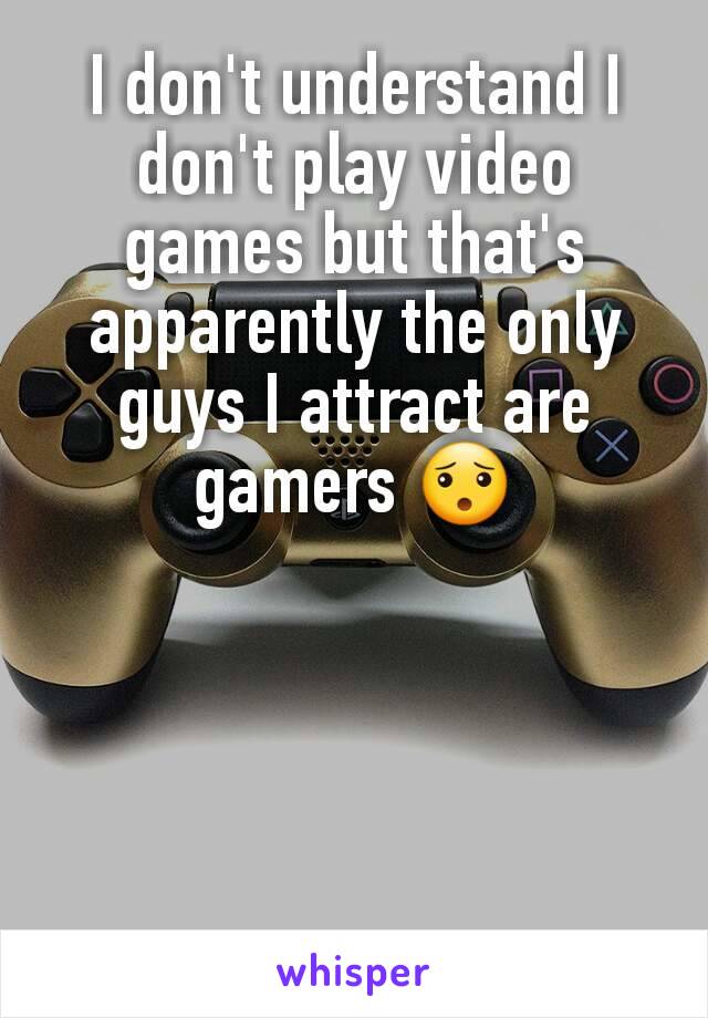I don't understand I don't play video games but that's apparently the only guys I attract are gamers 😯