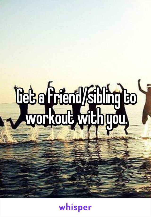 Get a friend/sibling to workout with you.