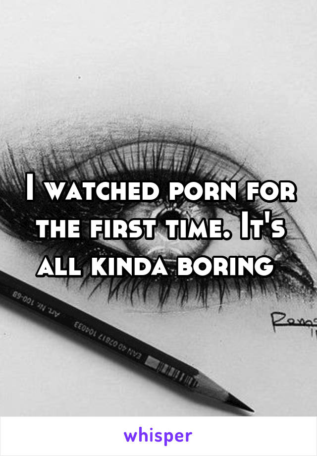 I watched porn for the first time. It's all kinda boring 