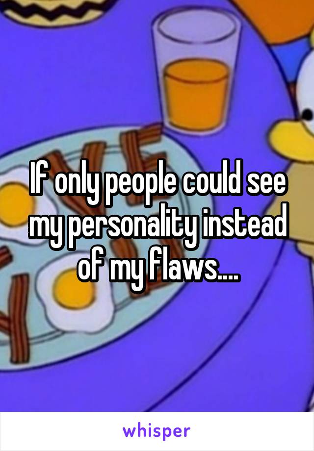 If only people could see my personality instead of my flaws....