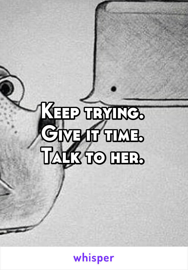Keep trying. 
Give it time. 
Talk to her. 