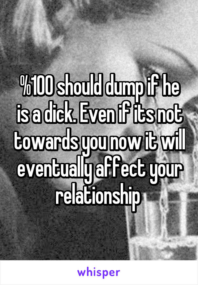 %100 should dump if he is a dick. Even if its not towards you now it will eventually affect your relationship 