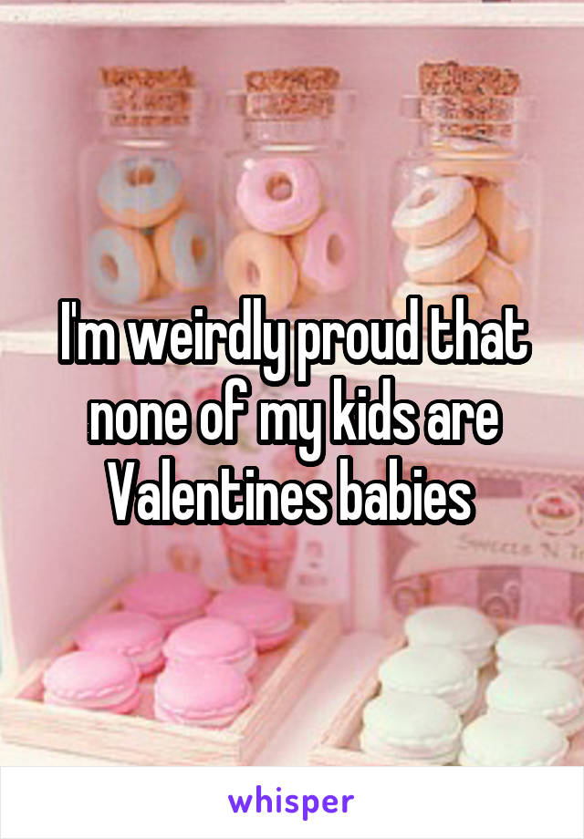 I'm weirdly proud that none of my kids are Valentines babies 