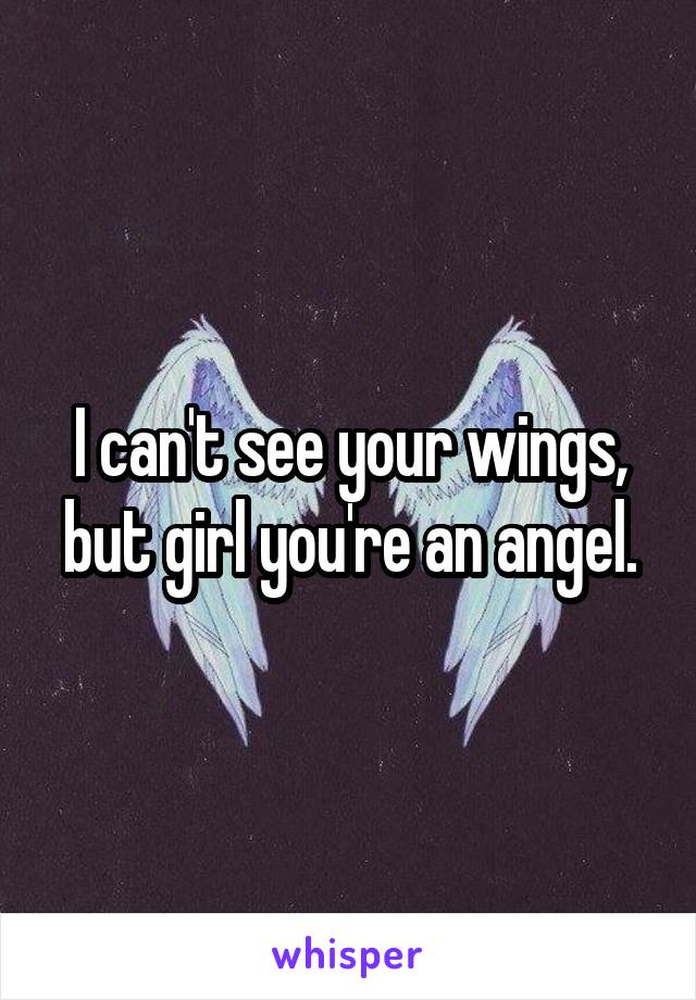 I can't see your wings, but girl you're an angel.
